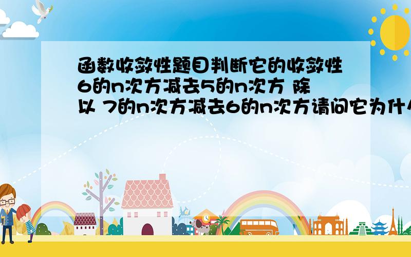 函数收敛性题目判断它的收敛性6的n次方减去5的n次方 除以 7的n次方减去6的n次方请问它为什么是收敛的?