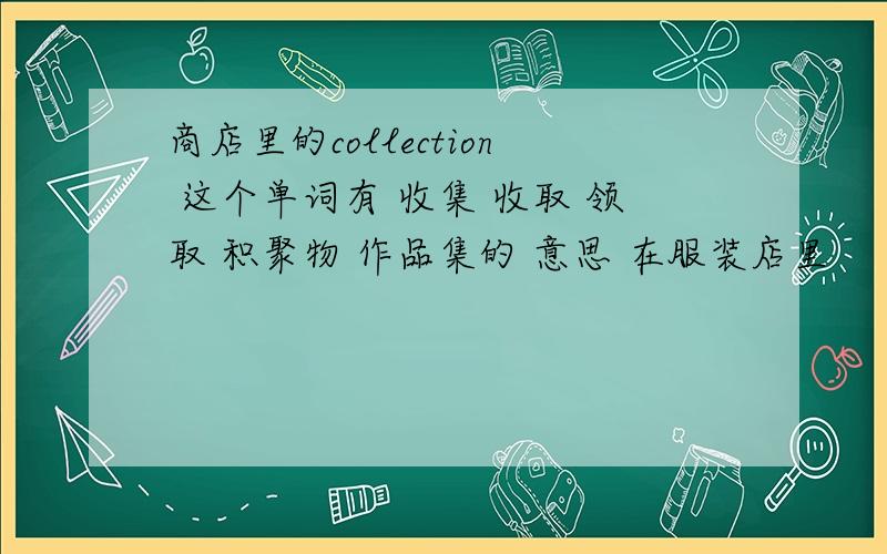 商店里的collection 这个单词有 收集 收取 领取 积聚物 作品集的 意思 在服装店里