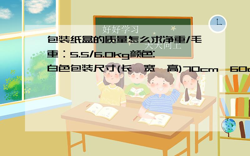 包装纸盒的质量怎么求净重/毛重：5.5/6.0kg颜色:白色包装尺寸(长*宽*高)70cm*60cm*150cm