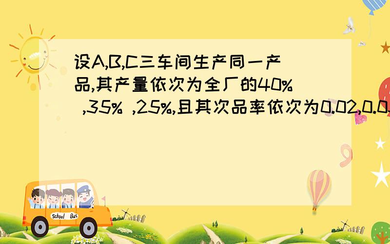 设A,B,C三车间生产同一产品,其产量依次为全厂的40% ,35% ,25%,且其次品率依次为0.02,0.03,0.04现从中抽取一个为次品,问它是哪个车间的可能性大?