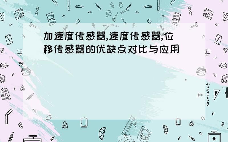 加速度传感器,速度传感器,位移传感器的优缺点对比与应用