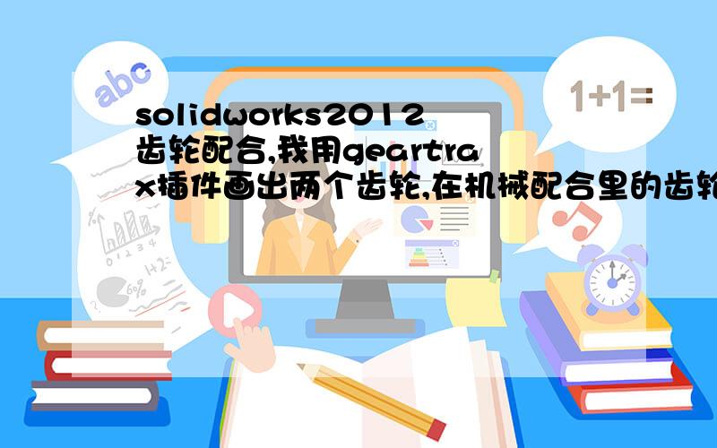 solidworks2012齿轮配合,我用geartrax插件画出两个齿轮,在机械配合里的齿轮怎么配合啊,应该选什么