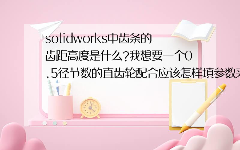 solidworks中齿条的齿距高度是什么?我想要一个0.5径节数的直齿轮配合应该怎样填参数来选择齿条?