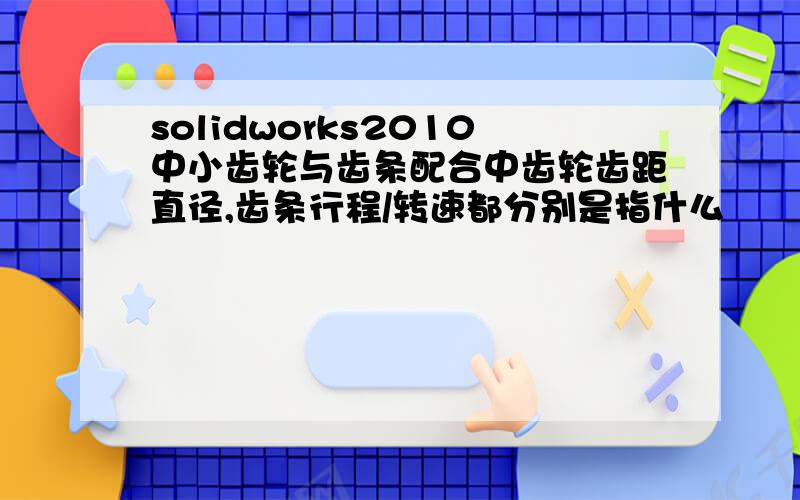 solidworks2010中小齿轮与齿条配合中齿轮齿距直径,齿条行程/转速都分别是指什么