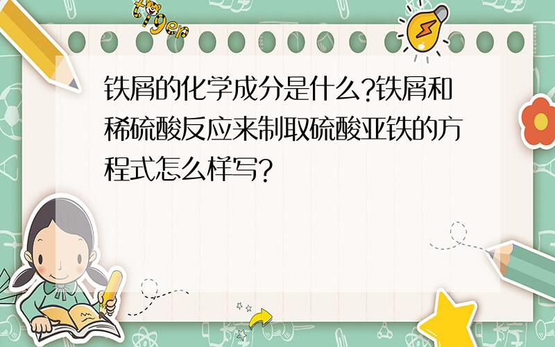 铁屑的化学成分是什么?铁屑和稀硫酸反应来制取硫酸亚铁的方程式怎么样写?