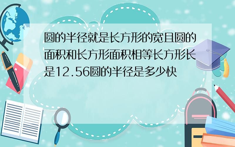 圆的半径就是长方形的宽且圆的面积和长方形面积相等长方形长是12.56圆的半径是多少快