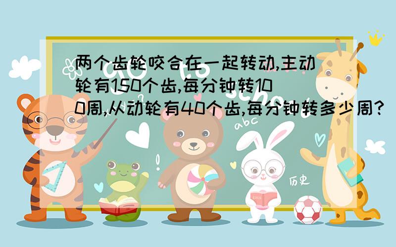 两个齿轮咬合在一起转动,主动轮有150个齿,每分钟转100周,从动轮有40个齿,每分钟转多少周?（用比例解）