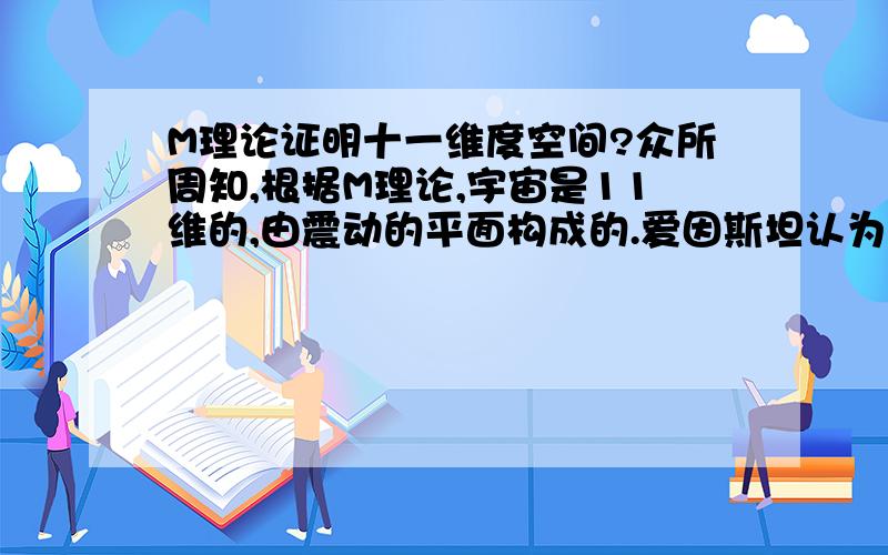 M理论证明十一维度空间?众所周知,根据M理论,宇宙是11维的,由震动的平面构成的.爱因斯坦认为宇宙只是4维的,现代物理学则认为还有7维空间我们看不见.最近九维空间到十一维空间的探索不断