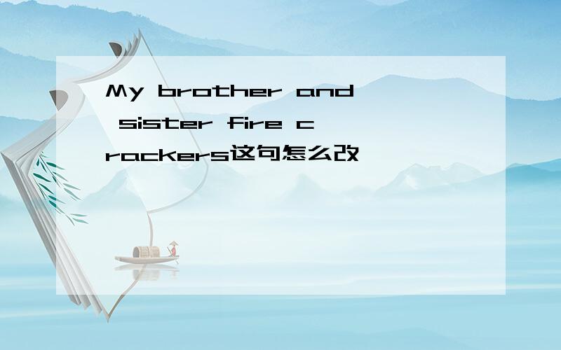 My brother and sister fire crackers这句怎么改