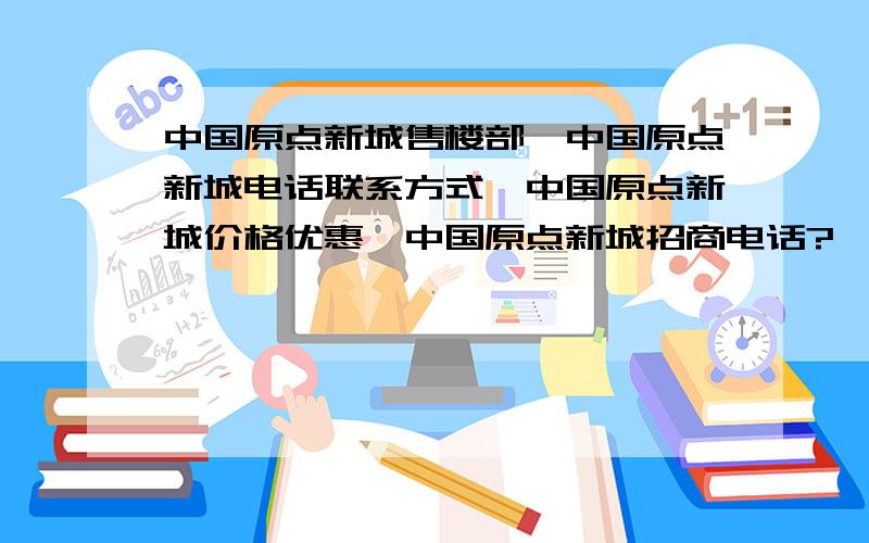 中国原点新城售楼部,中国原点新城电话联系方式,中国原点新城价格优惠,中国原点新城招商电话?