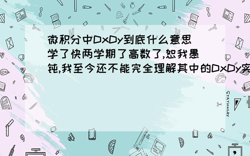 微积分中DxDy到底什么意思学了快两学期了高数了,恕我愚钝,我至今还不能完全理解其中的DxDy实质是什么含义.开始以为dx就是指x的变化量,后来又觉得是x趋近于0,现在觉得都不是...