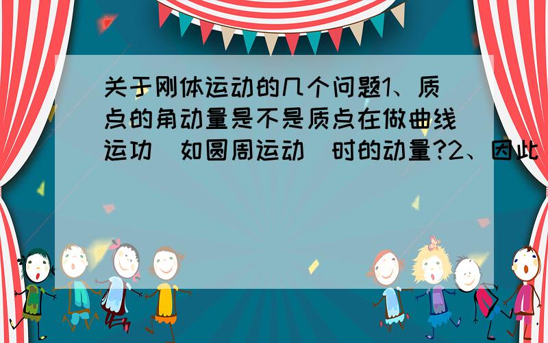 关于刚体运动的几个问题1、质点的角动量是不是质点在做曲线运功（如圆周运动）时的动量?2、因此 质点角动量守恒 也就是外力矩为零总动量不变?