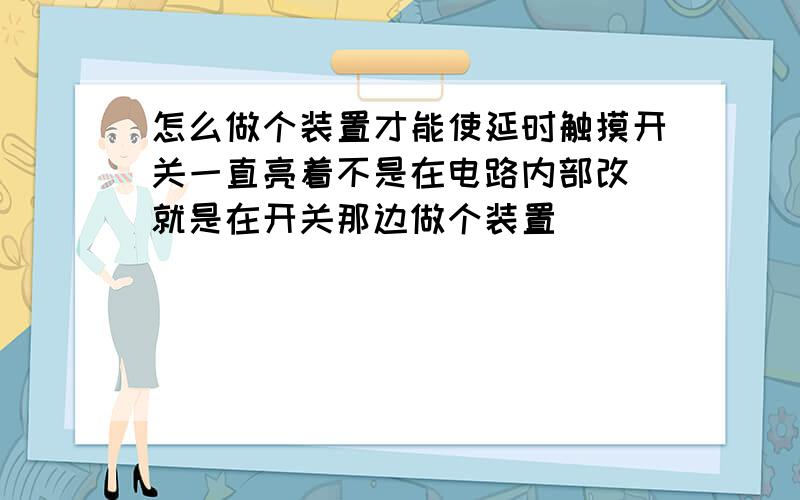 怎么做个装置才能使延时触摸开关一直亮着不是在电路内部改 就是在开关那边做个装置