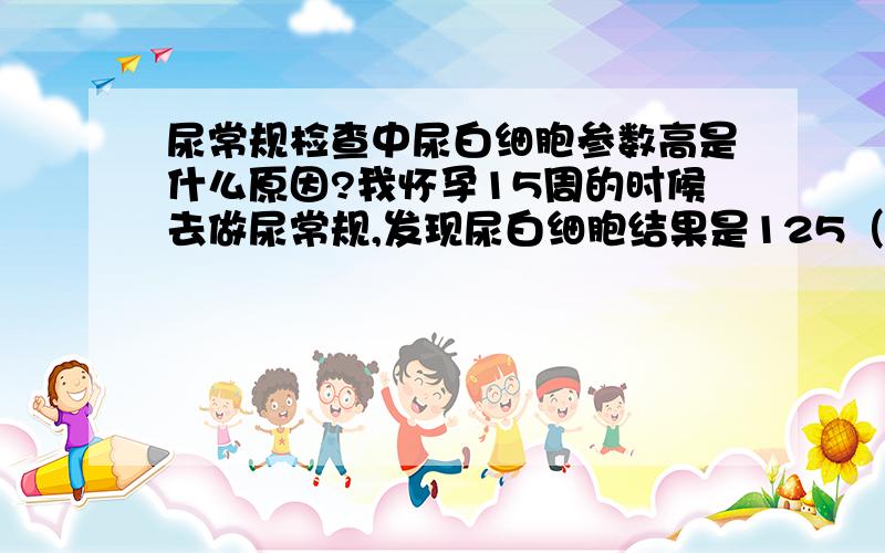 尿常规检查中尿白细胞参数高是什么原因?我怀孕15周的时候去做尿常规,发现尿白细胞结果是125（+2）,参考范围是0-25,我问医生怎么回事,医生说我是没吃早饭的原因,没什么大碍,我就没放在心