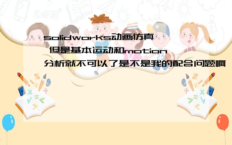 solidworks动画仿真 但是基本运动和motion分析就不可以了是不是我的配合问题啊,我重新配合几次都那样 ,很想知道什么是原因 ,