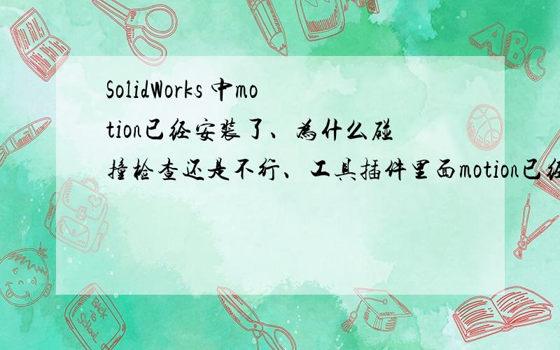 SolidWorks 中motion已经安装了、为什么碰撞检查还是不行、工具插件里面motion已经勾选 了.我想一个对象运动然后跟另一个对象相交后有红色干涉效果.