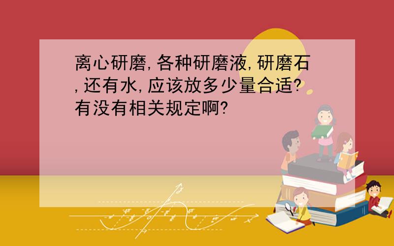 离心研磨,各种研磨液,研磨石,还有水,应该放多少量合适?有没有相关规定啊?