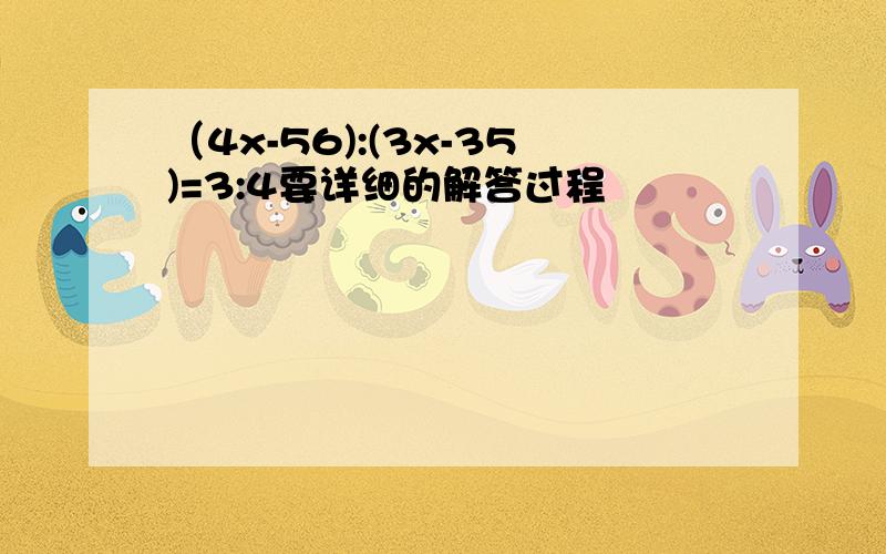 （4x-56):(3x-35)=3:4要详细的解答过程