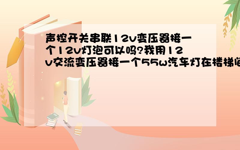 声控开关串联12v变压器接一个12v灯泡可以吗?我用12v交流变压器接一个55w汽车灯在楼梯间,安装一个升空开关后,这是什么原因,这样装合理吗