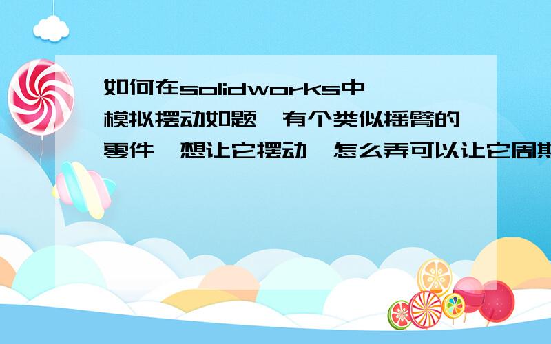 如何在solidworks中模拟摆动如题,有个类似摇臂的零件,想让它摆动,怎么弄可以让它周期性旋转一定角度,即摆动,而不是旋转360度