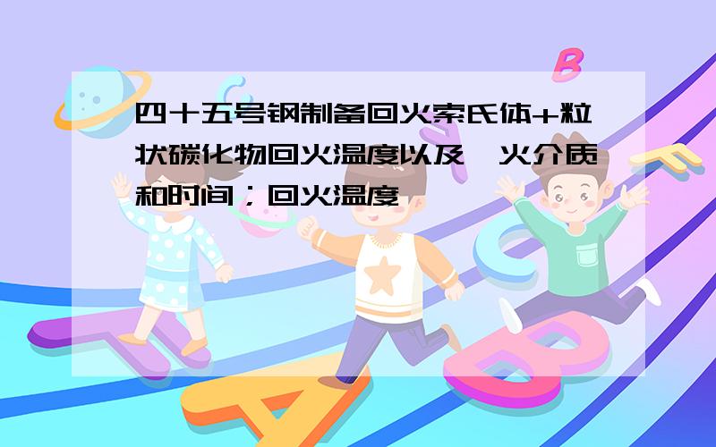 四十五号钢制备回火索氏体+粒状碳化物回火温度以及淬火介质和时间；回火温度