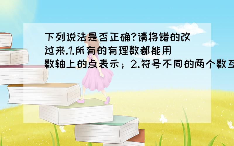 下列说法是否正确?请将错的改过来.1.所有的有理数都能用数轴上的点表示；2.符号不同的两个数互为相反数；3.有理数分为正数和负数；4.两数相加,和一定大于任何一个数；5.两数想减,差一