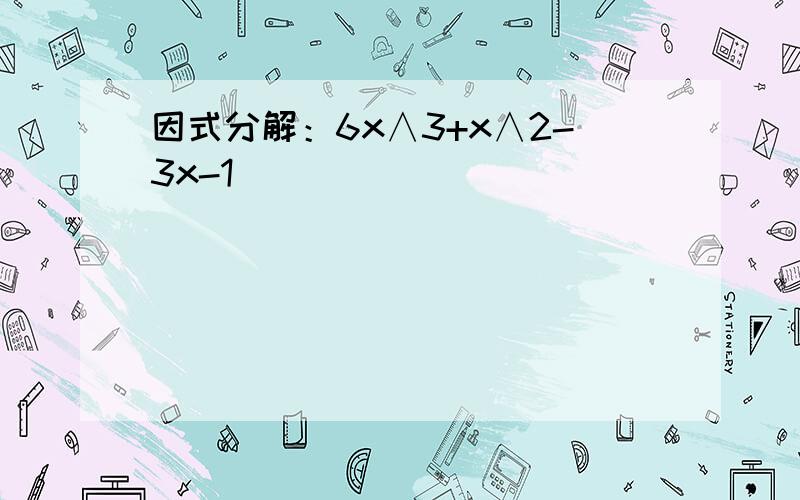 因式分解：6x∧3+x∧2-3x-1