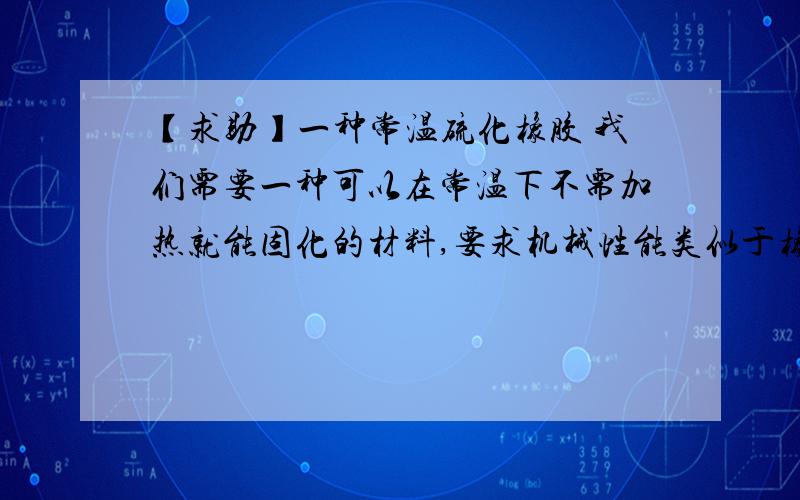 【求助】一种常温硫化橡胶 我们需要一种可以在常温下不需加热就能固化的材料,要求机械性能类似于橡胶我需要一种可以在常温下不需加热就能注塑、固化的材料,要求特性类似于橡胶,有弹