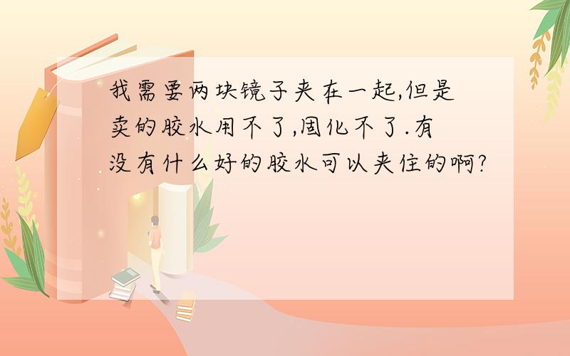 我需要两块镜子夹在一起,但是卖的胶水用不了,固化不了.有没有什么好的胶水可以夹住的啊?