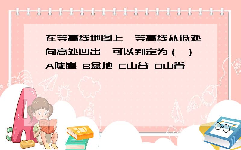 在等高线地图上,等高线从低处向高处凹出,可以判定为（ ）A陡崖 B盆地 C山谷 D山脊