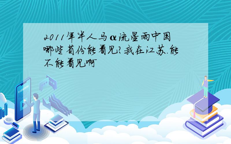 2011年半人马α流星雨中国哪些省份能看见?我在江苏.能不能看见啊