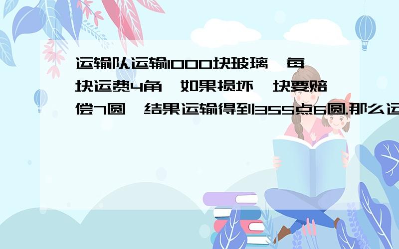 运输队运输1000块玻璃,每块运费4角,如果损坏一块要赔偿7圆,结果运输得到355点6圆.那么运输过程中损坏多少块玻璃?(算式)