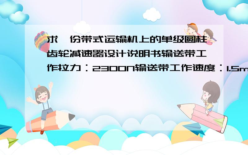 求一份带式运输机上的单级圆柱齿轮减速器设计说明书输送带工作拉力：2300N输送带工作速度：1.5m/s滚筒直径：400mm每日工作时数：24h传动工作年限：3年