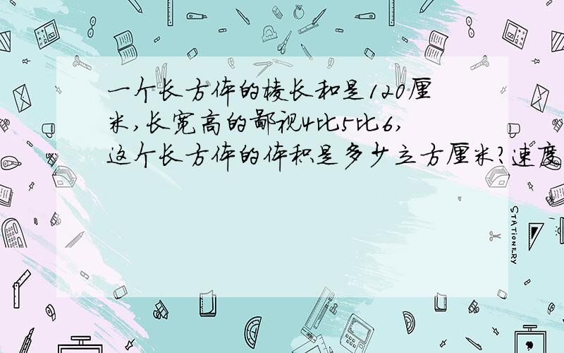 一个长方体的棱长和是120厘米,长宽高的鄙视4比5比6,这个长方体的体积是多少立方厘米?速度,今天要用啊!