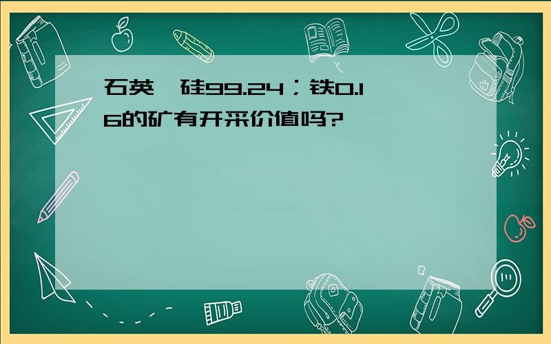 石英,硅99.24；铁0.16的矿有开采价值吗?