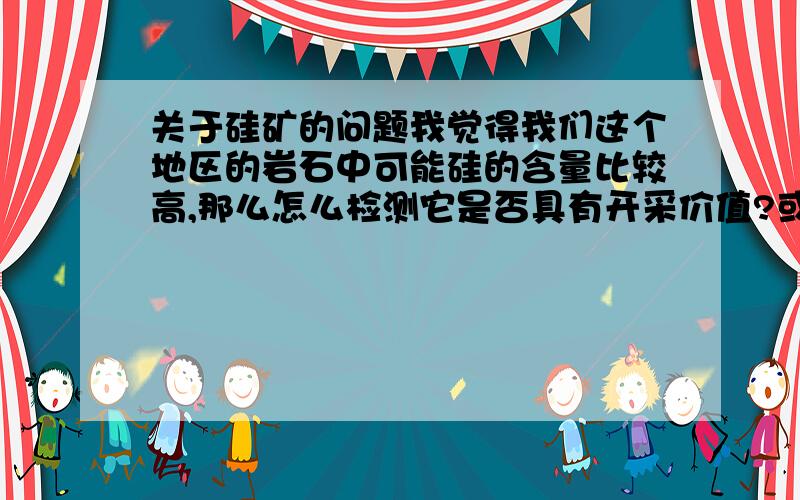 关于硅矿的问题我觉得我们这个地区的岩石中可能硅的含量比较高,那么怎么检测它是否具有开采价值?或者那些机构负责这一方面事务的,怎么联系他们?