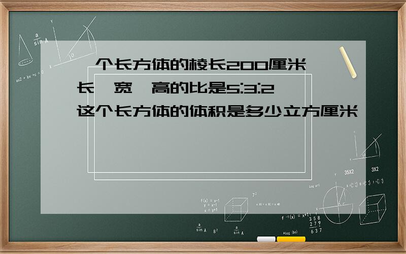 一个长方体的棱长200厘米,长、宽、高的比是5:3:2,这个长方体的体积是多少立方厘米