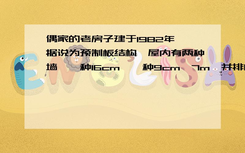 偶家的老房子建于1982年,据说为预制板结构,屋内有两种墙,一种16cm,一种9cm,7m,并排的两间屋子,一间宽2.55m,一间宽3.15m,长都是4m老房子结构不好,现在有两面16cm的墙我想动一下,打短一点（50cm左