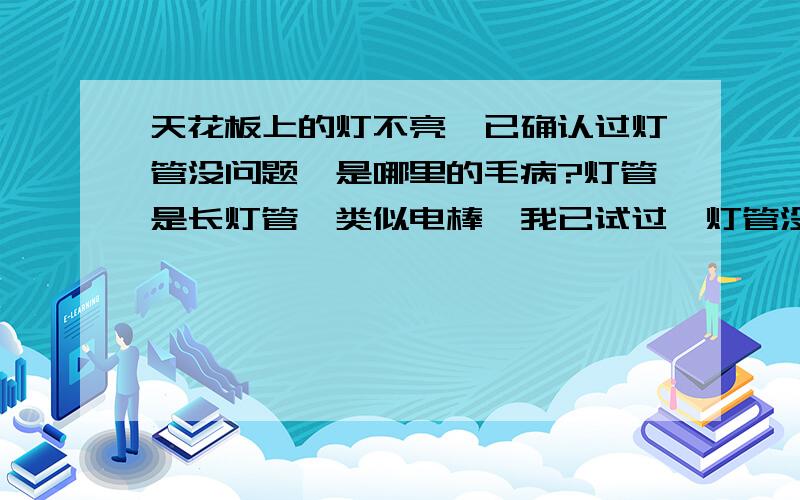 天花板上的灯不亮,已确认过灯管没问题,是哪里的毛病?灯管是长灯管,类似电棒,我已试过,灯管没坏,但是一接到灯座上,等就不亮,是不是镇流器坏了,还是灯座处接触不良?我想自己修,不想找人.