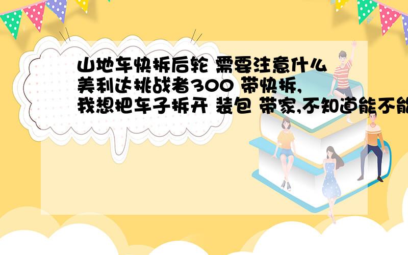 山地车快拆后轮 需要注意什么美利达挑战者300 带快拆,我想把车子拆开 装包 带家,不知道能不能带上 长途客车!还有就是我后轮没有拆过,需要注意什么,