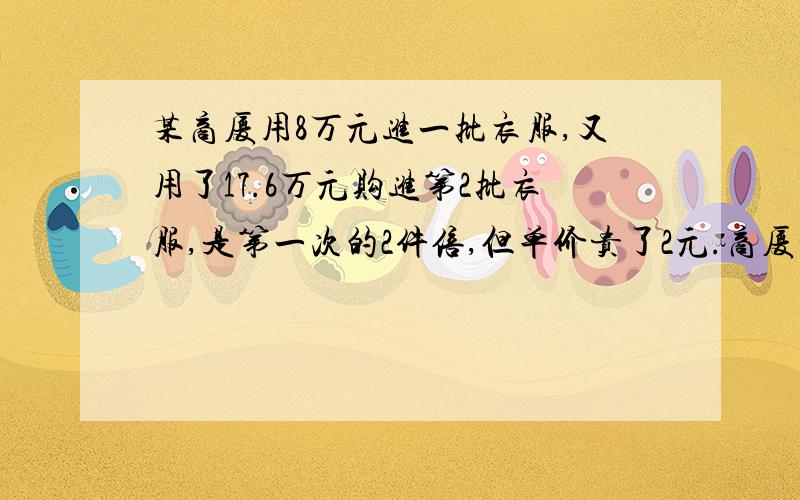 某商厦用8万元进一批衣服,又用了17.6万元购进第2批衣服,是第一次的2件倍,但单价贵了2元.商厦均按每件58元的售价出售,最后剩下150件按八折售完,商厦销售这两批衣服共盈利多少元?（用分式