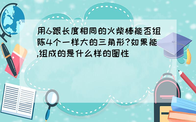 用6跟长度相同的火柴棒能否组陈4个一样大的三角形?如果能,组成的是什么样的图性