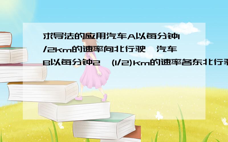 求导法的应用汽车A以每分钟1/2km的速率向北行驶,汽车B以每分钟2^(1/2)km的速率各东北行驶.在正午时,B於O点出发而A於O点以北5km处出发.a)问它们於何时最接近?b)求汽车A和B的最短距离.