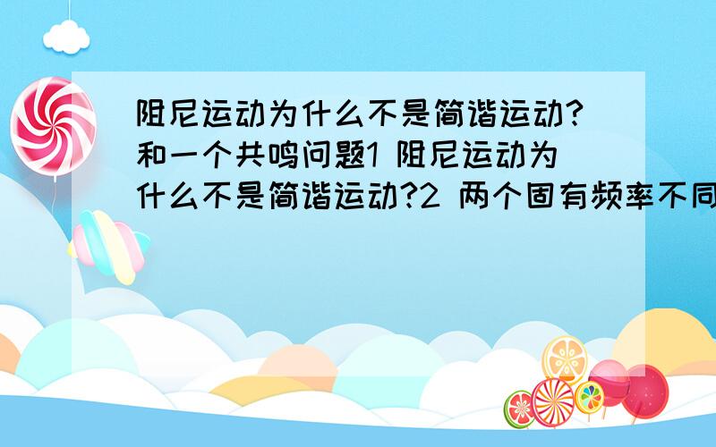 阻尼运动为什么不是简谐运动?和一个共鸣问题1 阻尼运动为什么不是简谐运动?2 两个固有频率不同的音叉,距离很近,的敲击一个,另一个回发音么?