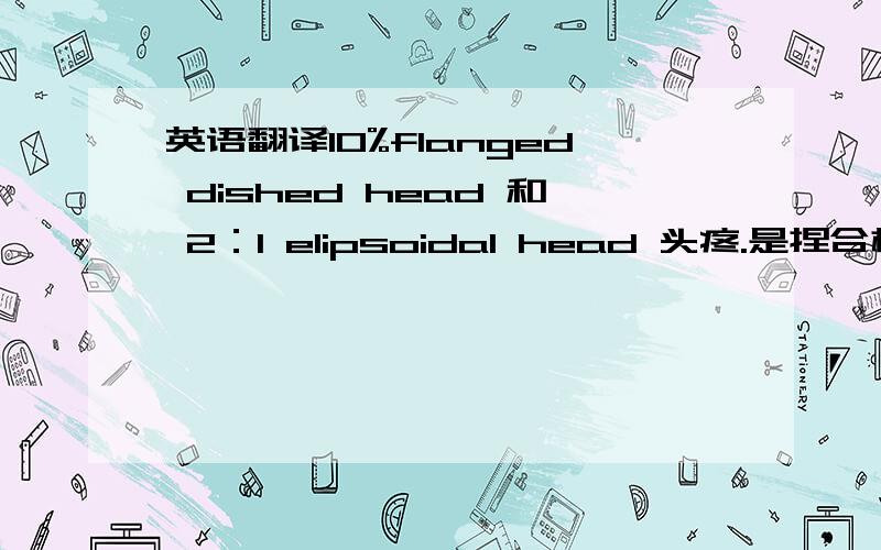 英语翻译10%flanged dished head 和 2：1 elipsoidal head 头疼.是捏合机上镜面板的规格要求