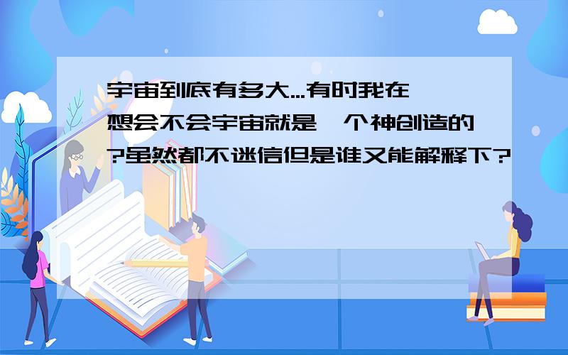 宇宙到底有多大...有时我在想会不会宇宙就是一个神创造的?虽然都不迷信但是谁又能解释下?