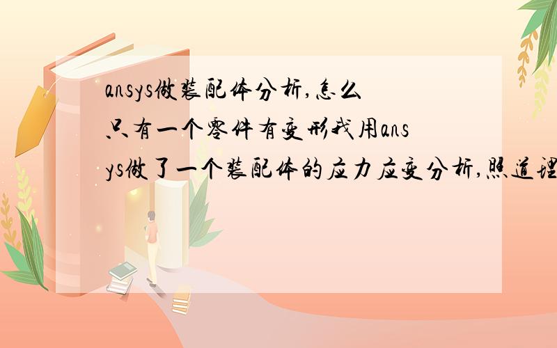 ansys做装配体分析,怎么只有一个零件有变形我用ansys做了一个装配体的应力应变分析,照道理一个物体产生变形,和它接触的那个物体也应该是有变形的,实际工况上也是有变形的.但是我将力施