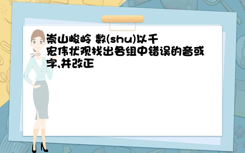 崇山峻岭 数(shu)以千 宏伟状观找出各组中错误的音或字,并改正