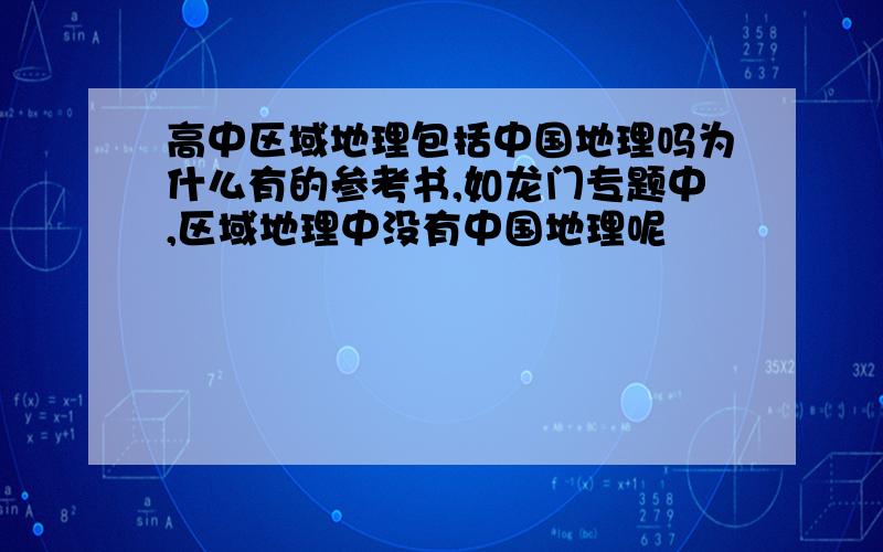 高中区域地理包括中国地理吗为什么有的参考书,如龙门专题中,区域地理中没有中国地理呢