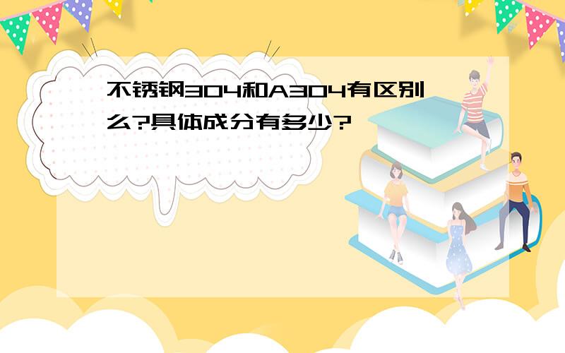 不锈钢304和A304有区别么?具体成分有多少?